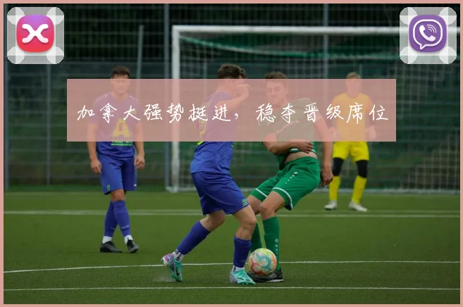 加拿大强势挺进，稳夺晋级席位